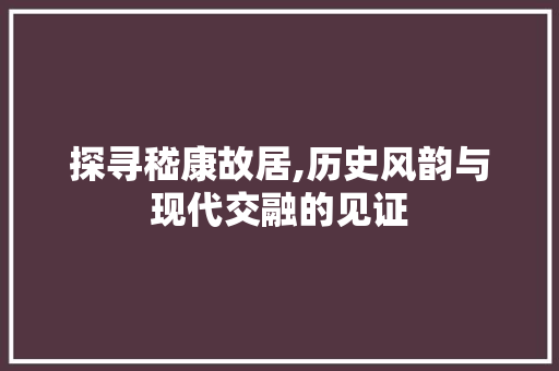 探寻嵇康故居,历史风韵与现代交融的见证