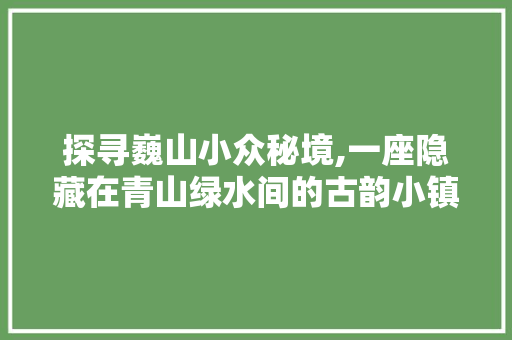 探寻巍山小众秘境,一座隐藏在青山绿水间的古韵小镇