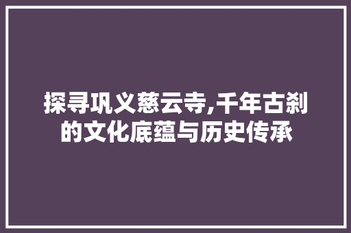 探寻巩义慈云寺,千年古刹的文化底蕴与历史传承