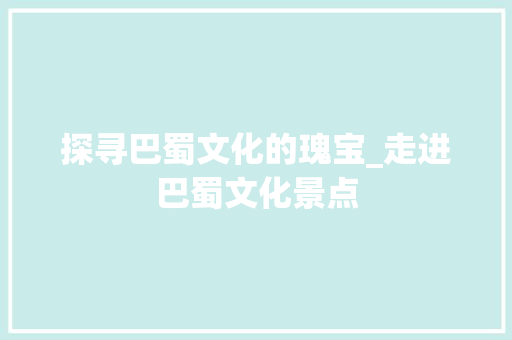 探寻巴蜀文化的瑰宝_走进巴蜀文化景点
