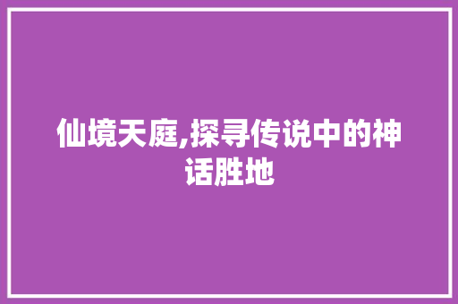 仙境天庭,探寻传说中的神话胜地  第1张