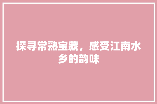 探寻常熟宝藏，感受江南水乡的韵味
