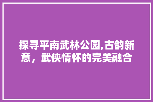 探寻平南武林公园,古韵新意，武侠情怀的完美融合