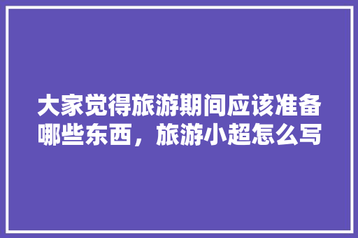 大家觉得旅游期间应该准备哪些东西，旅游小超怎么写。