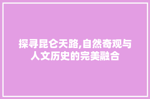 探寻昆仑天路,自然奇观与人文历史的完美融合