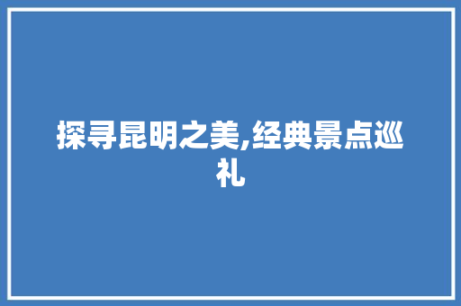 探寻昆明之美,经典景点巡礼