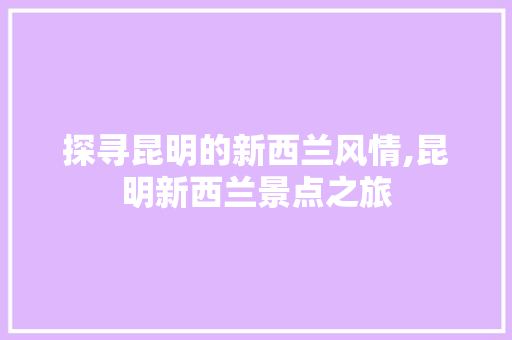 探寻昆明的新西兰风情,昆明新西兰景点之旅