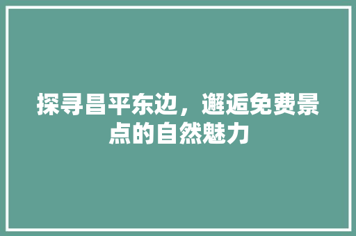 探寻昌平东边，邂逅免费景点的自然魅力