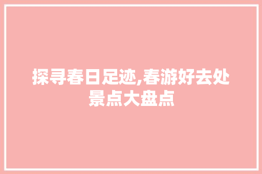 探寻春日足迹,春游好去处景点大盘点