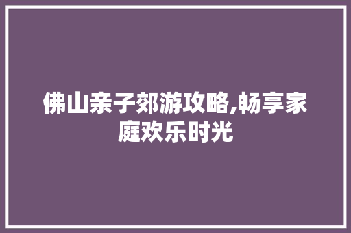佛山亲子郊游攻略,畅享家庭欢乐时光  第1张