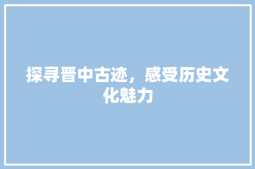 探寻晋中古迹，感受历史文化魅力  第1张