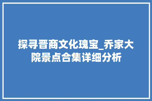 探寻晋商文化瑰宝_乔家大院景点合集详细分析
