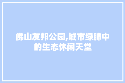 佛山友邦公园,城市绿肺中的生态休闲天堂  第1张