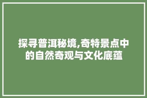 探寻普洱秘境,奇特景点中的自然奇观与文化底蕴