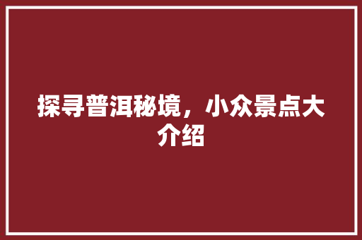 探寻普洱秘境，小众景点大介绍