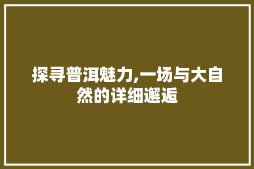 探寻普洱魅力,一场与大自然的详细邂逅