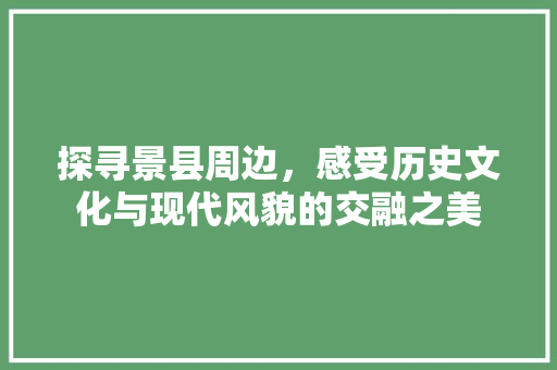 探寻景县周边，感受历史文化与现代风貌的交融之美