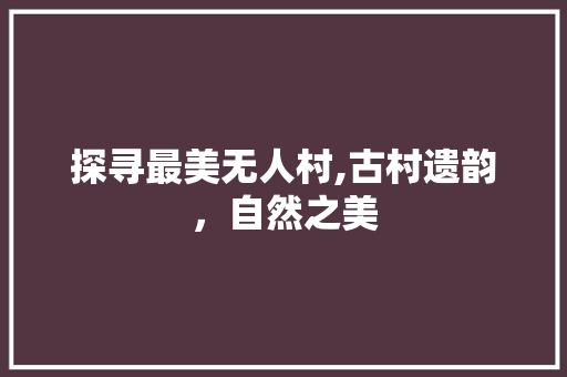 探寻最美无人村,古村遗韵，自然之美