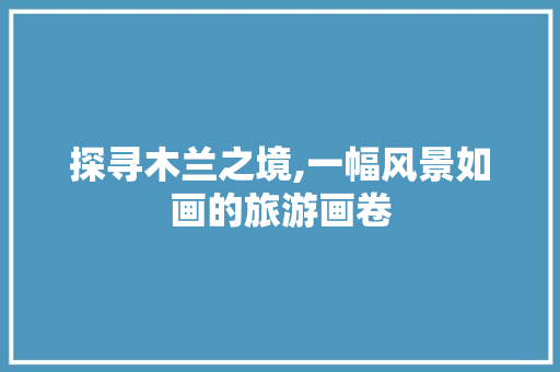 探寻木兰之境,一幅风景如画的旅游画卷