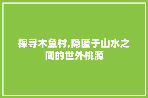 探寻木鱼村,隐匿于山水之间的世外桃源