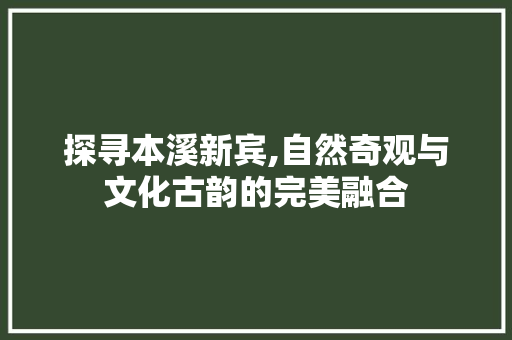 探寻本溪新宾,自然奇观与文化古韵的完美融合