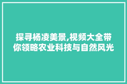 探寻杨凌美景,视频大全带你领略农业科技与自然风光的完美融合
