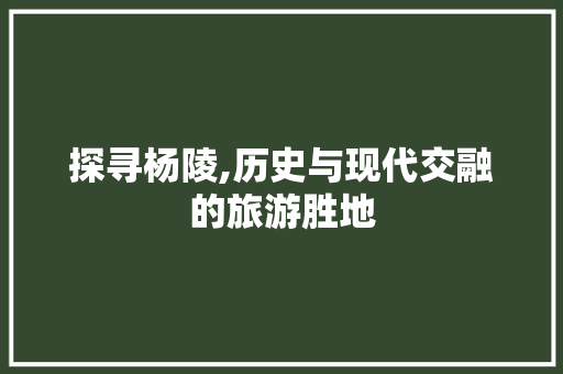 探寻杨陵,历史与现代交融的旅游胜地