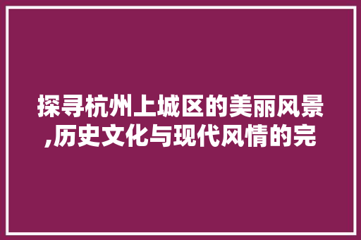探寻杭州上城区的美丽风景,历史文化与现代风情的完美融合