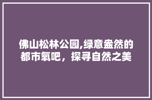佛山松林公园,绿意盎然的都市氧吧，探寻自然之美  第1张