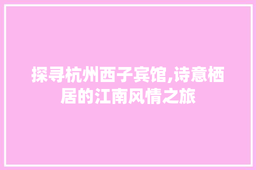 探寻杭州西子宾馆,诗意栖居的江南风情之旅