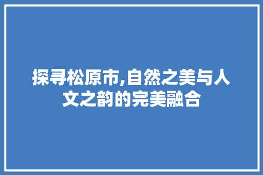 探寻松原市,自然之美与人文之韵的完美融合