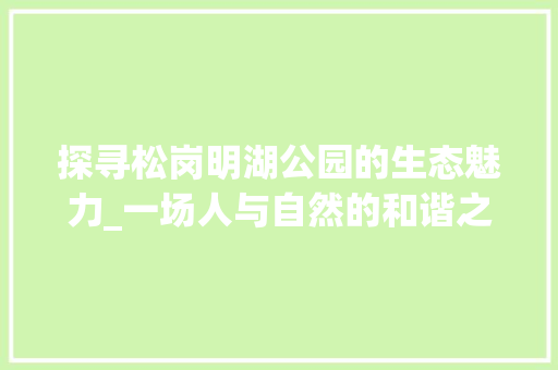 探寻松岗明湖公园的生态魅力_一场人与自然的和谐之旅