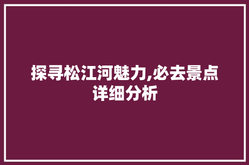 探寻松江河魅力,必去景点详细分析