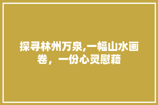 探寻林州万泉,一幅山水画卷，一份心灵慰藉