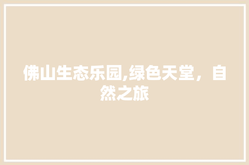 佛山生态乐园,绿色天堂，自然之旅  第1张
