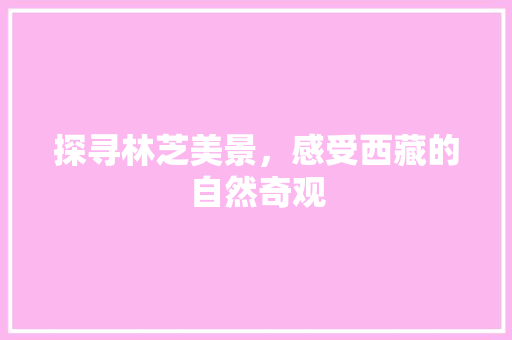 探寻林芝美景，感受西藏的自然奇观