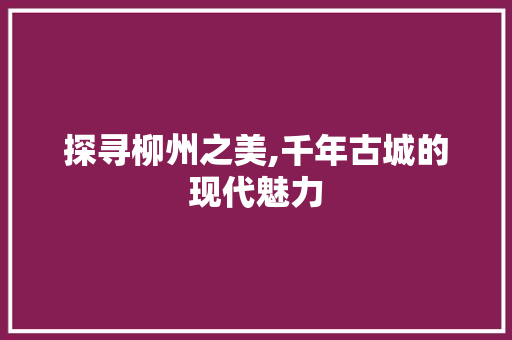 探寻柳州之美,千年古城的现代魅力