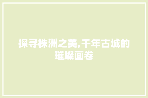 探寻株洲之美,千年古城的璀璨画卷  第1张