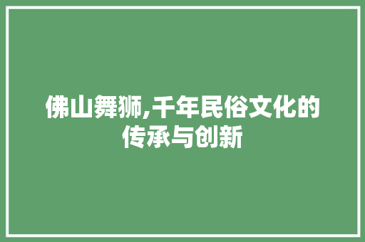 佛山舞狮,千年民俗文化的传承与创新