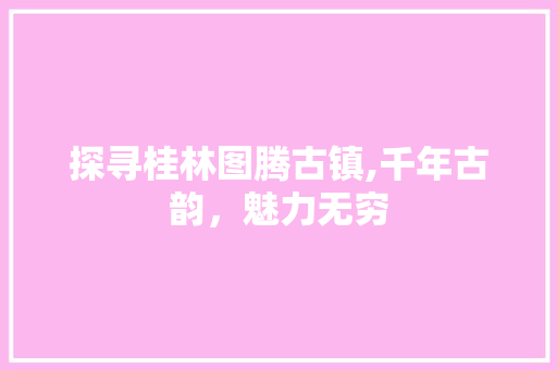 探寻桂林图腾古镇,千年古韵，魅力无穷  第1张