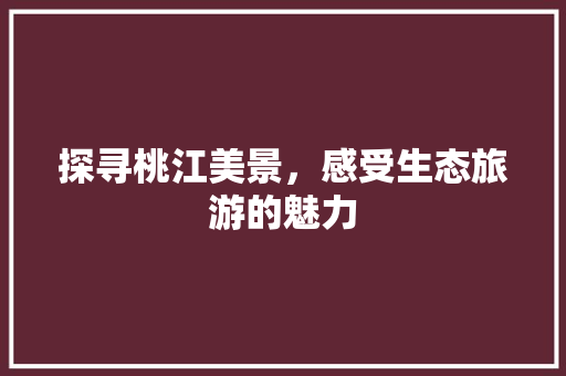 探寻桃江美景，感受生态旅游的魅力