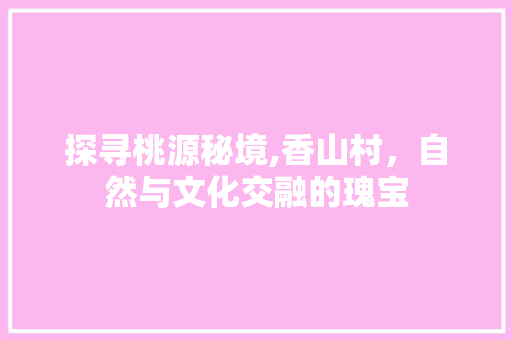 探寻桃源秘境,香山村，自然与文化交融的瑰宝