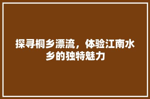 探寻桐乡漂流，体验江南水乡的独特魅力