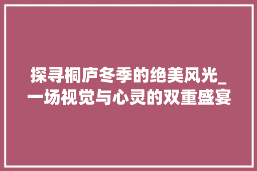 探寻桐庐冬季的绝美风光_一场视觉与心灵的双重盛宴