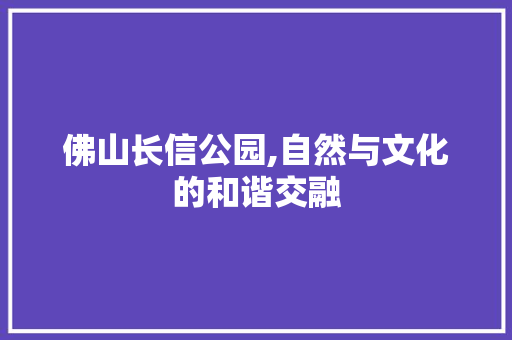 佛山长信公园,自然与文化的和谐交融  第1张