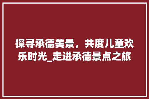 探寻承德美景，共度儿童欢乐时光_走进承德景点之旅