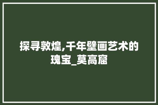 探寻敦煌,千年壁画艺术的瑰宝_莫高窟