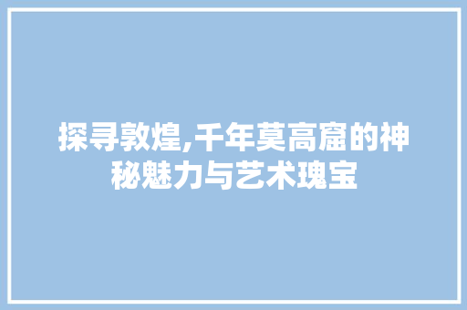 探寻敦煌,千年莫高窟的神秘魅力与艺术瑰宝  第1张