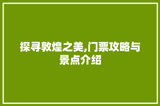 探寻敦煌之美,门票攻略与景点介绍