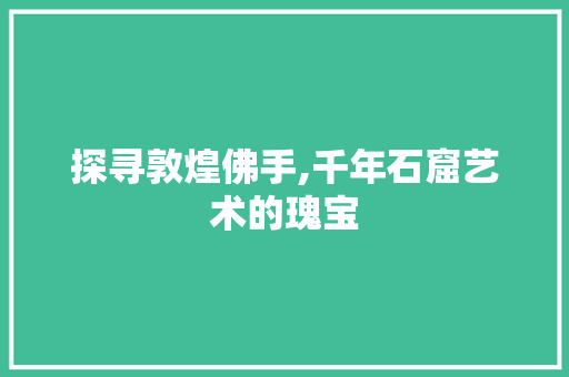 探寻敦煌佛手,千年石窟艺术的瑰宝